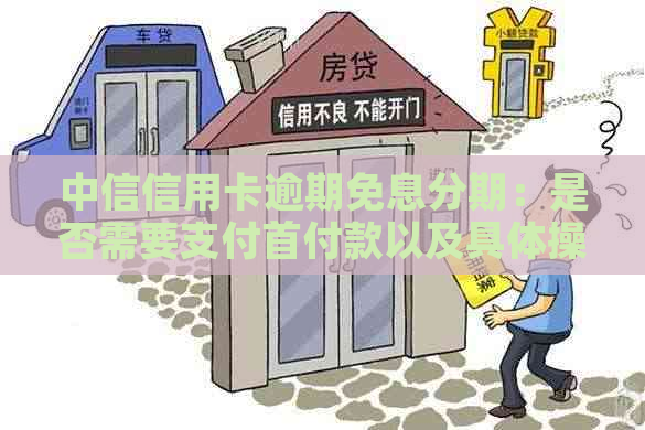 中信信用卡逾期免息分期：是否需要支付首付款以及具体操作步骤解答