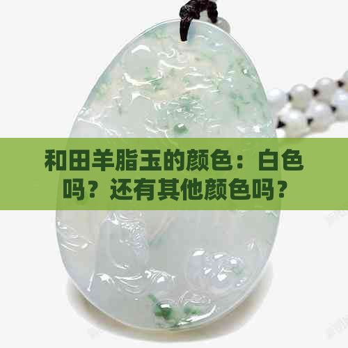 和田羊脂玉的颜色：白色吗？还有其他颜色吗？