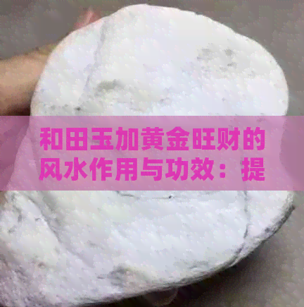 和田玉加黄金旺财的风水作用与功效：提升财运与事业运势