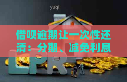 借呗逾期让一次性还清：分期、减免利息及逾期处理