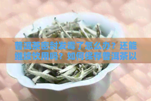 普洱茶密封发霉了怎么办？还能继续饮用吗？如何保存普洱茶以防止霉菌生长？