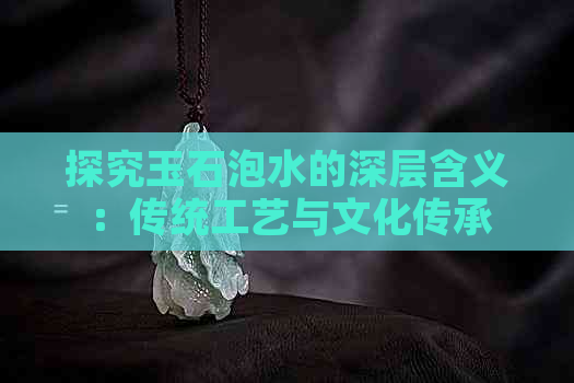 探究玉石泡水的深层含义：传统工艺与文化传承