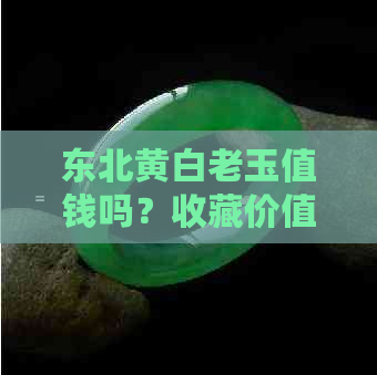 东北黄白老玉值钱吗？收藏价值及辽宁黄白老玉解析