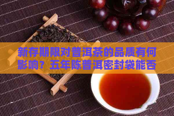 新存期限对普洱茶的品质有何影响？五年陈普洱密封袋能否饮用？