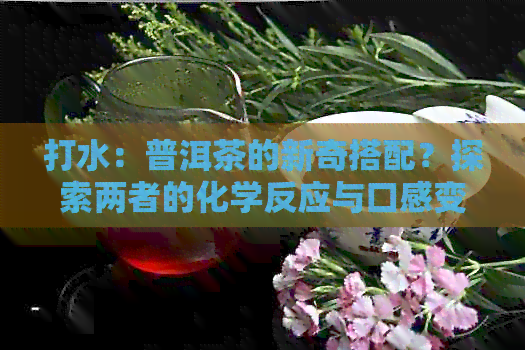 打水：普洱茶的新奇搭配？探索两者的化学反应与口感变化