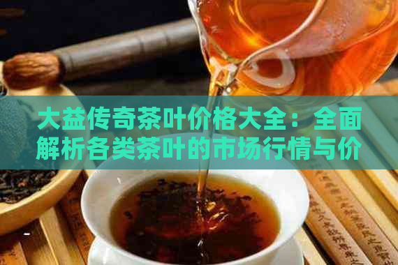 大益传奇茶叶价格大全：全面解析各类茶叶的市场行情与价值