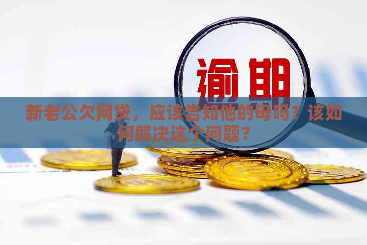 新老公欠网贷，应该告知他的母吗？该如何解决这个问题？