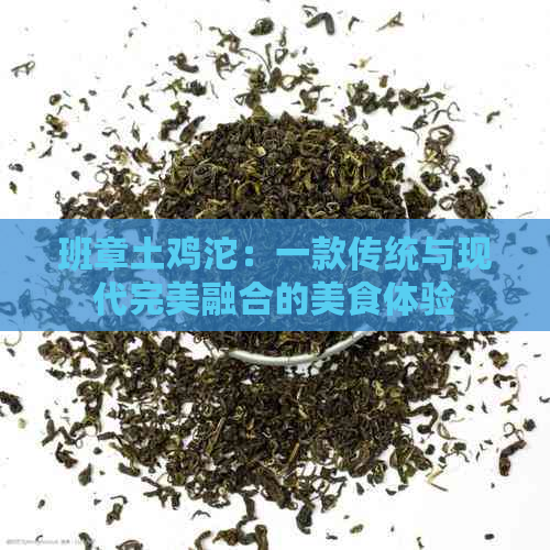 班章土鸡沱：一款传统与现代完美融合的美食体验