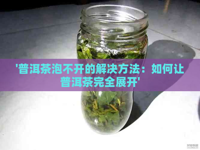 '普洱茶泡不开的解决方法：如何让普洱茶完全展开'