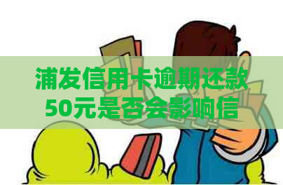 浦发信用卡逾期还款50元是否会影响信用及后续使用？