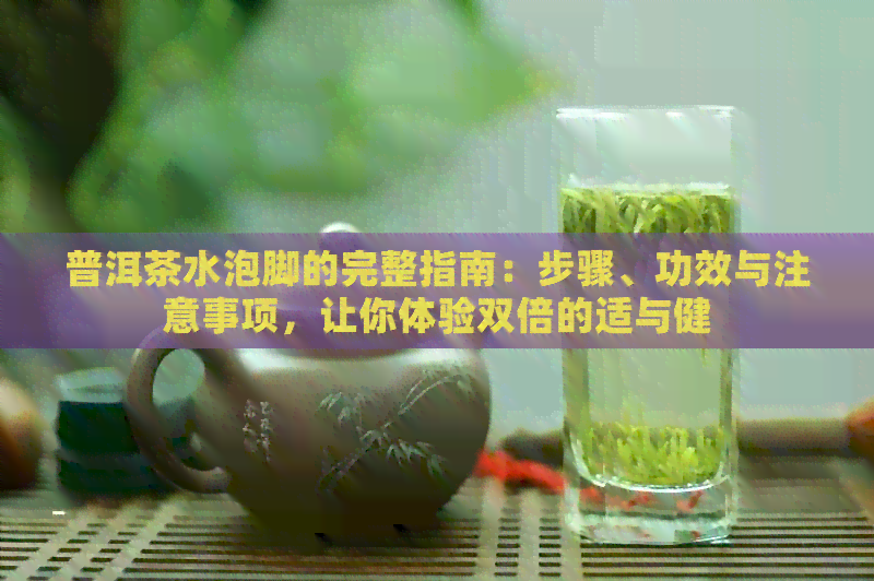 普洱茶水泡脚的完整指南：步骤、功效与注意事项，让你体验双倍的适与健