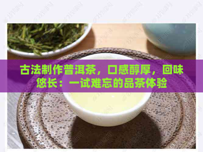 古法制作普洱茶，口感醇厚，回味悠长：一试难忘的品茶体验