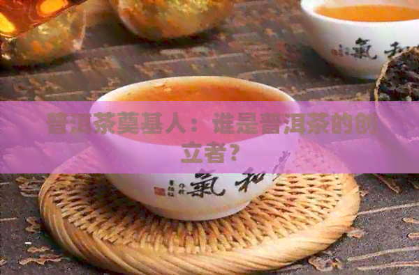 普洱茶奠基人：谁是普洱茶的创立者？