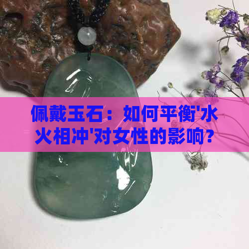 佩戴玉石：如何平衡'水火相冲'对女性的影响？