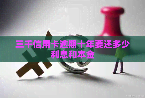 三千信用卡逾期十年要还多少利息和本金