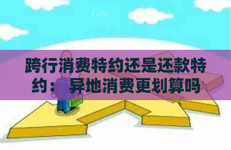 跨行消费特约还是还款特约： 异地消费更划算吗？