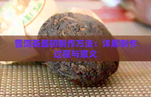 普洱茶最初制作方法：详解制作过程与意义