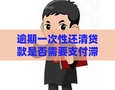 逾期一次性还清贷款是否需要支付滞纳金和违约金？