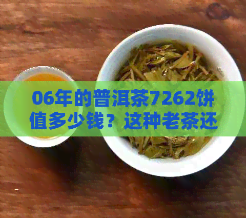 06年的普洱茶7262饼值多少钱？这种老茶还能喝吗？它的品质和口感如何？