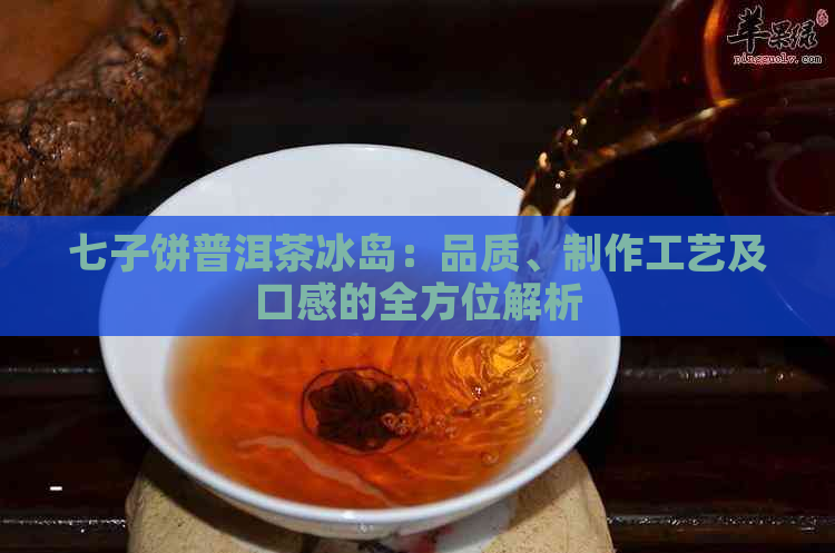 七子饼普洱茶冰岛：品质、制作工艺及口感的全方位解析