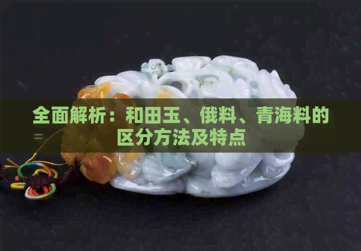全面解析：和田玉、俄料、青海料的区分方法及特点