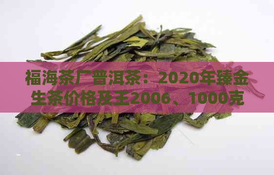 福海茶厂普洱茶：2020年臻金生茶价格及王2006、1000克傣香2000年茶砖信息