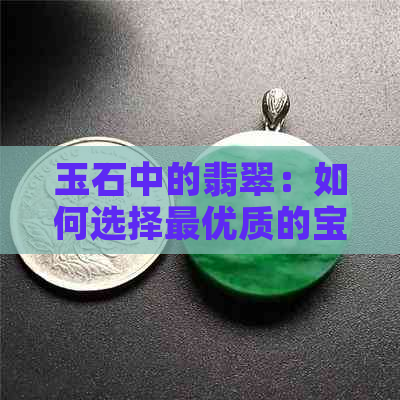 玉石中的翡翠：如何选择更优质的宝石？