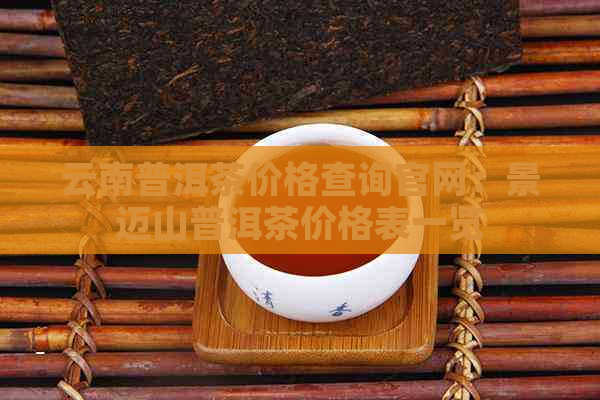 云南普洱茶价格查询官网：景迈山普洱茶价格表一览