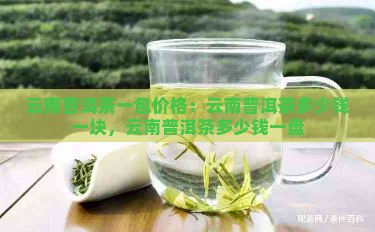 云南普洱茶一包价格：云南普洱茶多少钱一块，云南普洱茶多少钱一盘