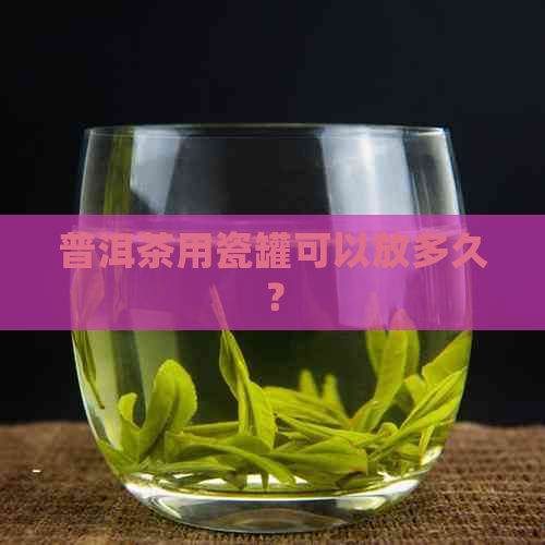 普洱茶用瓷罐可以放多久？