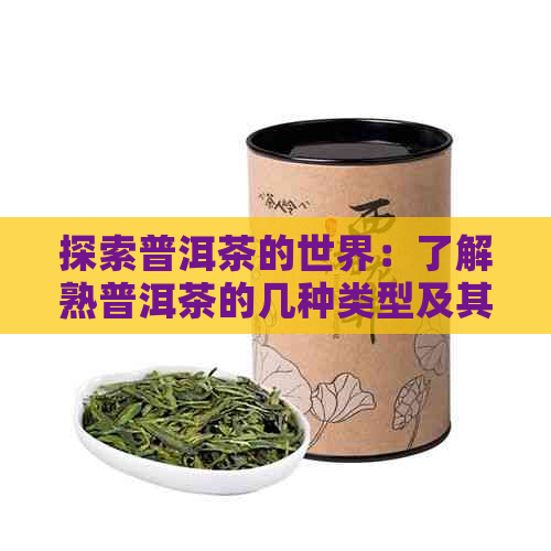 探索普洱茶的世界：了解熟普洱茶的几种类型及其区别