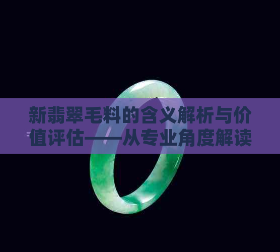 新翡翠毛料的含义解析与价值评估——从专业角度解读这一珠宝原料