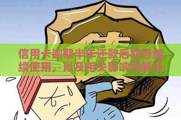 信用卡逾期半年还款后能否继续使用，以及相关影响和解决方法