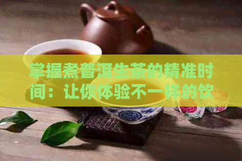 掌握煮普洱生茶的精准时间：让你体验不一样的饮茶乐趣