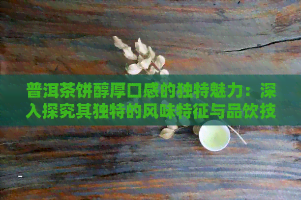 普洱茶饼醇厚口感的独特魅力：深入探究其独特的风味特征与品饮技巧