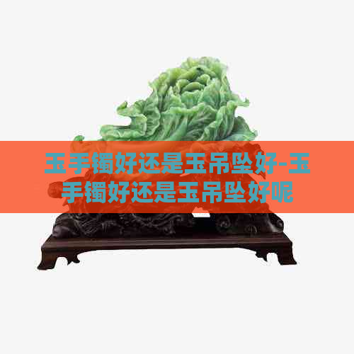 玉手镯好还是玉吊坠好-玉手镯好还是玉吊坠好呢