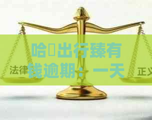 哈啰出行臻有钱逾期：一天上、逾期几天会打联系人电话及如何协商