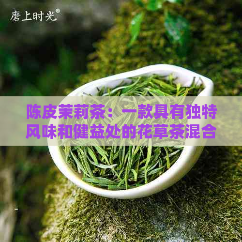 陈皮茉莉茶：一款具有独特风味和健益处的花草茶混合饮品详解