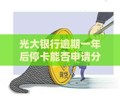 光大银行逾期一年后停卡能否申请分期还款？