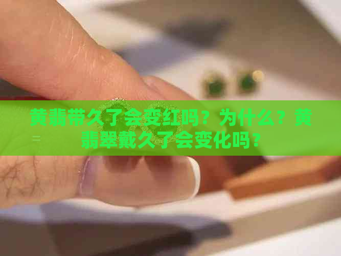 黄翡带久了会变红吗？为什么？黄翡翠戴久了会变化吗？