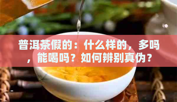 普洱茶假的：什么样的，多吗，能喝吗？如何辨别真伪？