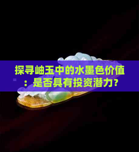 探寻岫玉中的水墨色价值：是否具有投资潜力？