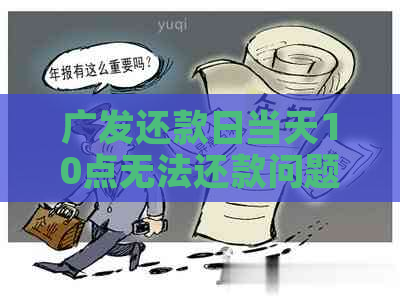 广发还款日当天10点无法还款问题解决，最还款时间及逾期影响详解