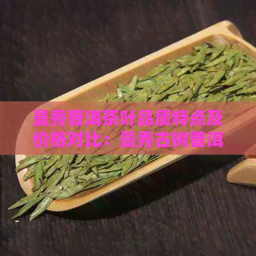 曼秀普洱茶叶品质特点及价格对比：曼秀古树普洱茶与曼松普洱哪个好？