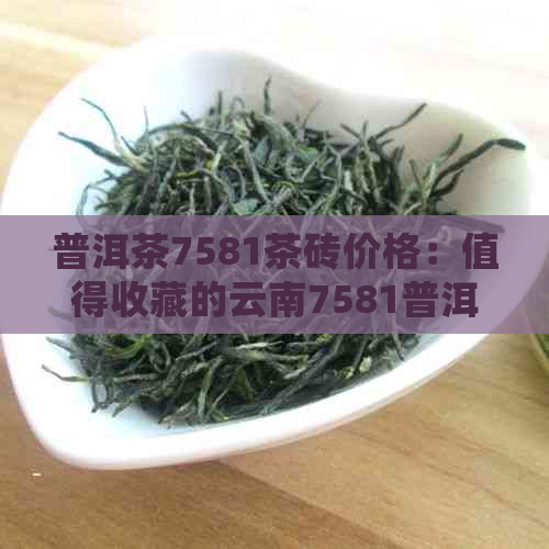 普洱茶7581茶砖价格：值得收藏的云南7581普洱茶砖250克价格及历报价