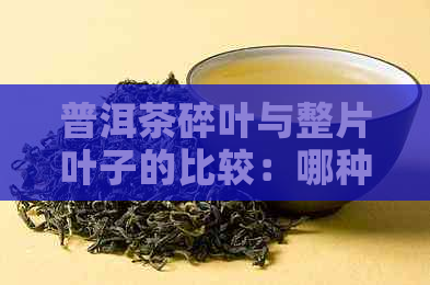 普洱茶碎叶与整片叶子的比较：哪种更优质？解答消费者疑惑