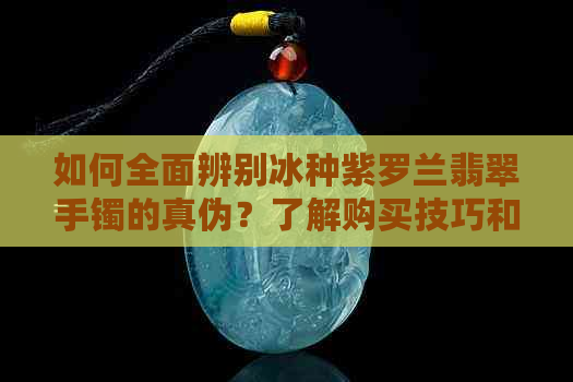 如何全面辨别冰种紫罗兰翡翠手镯的真伪？了解购买技巧和鉴别方法