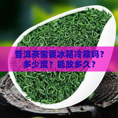 普洱茶需要冰箱冷藏吗？多少度？能放多久？