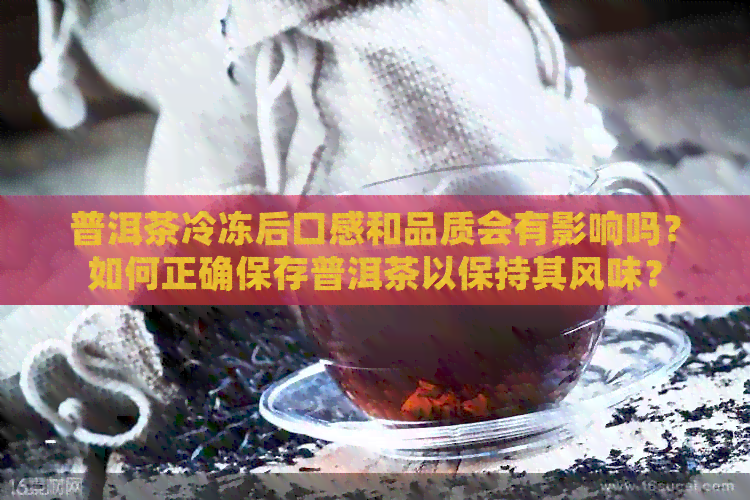 普洱茶冷冻后口感和品质会有影响吗？如何正确保存普洱茶以保持其风味？