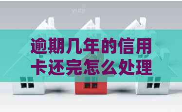 逾期几年的信用卡还完怎么处理：策略与后续贷款影响